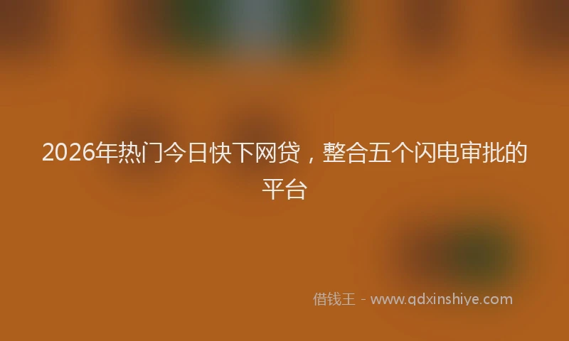 2026年热门今日快下网贷，整合五个闪电审批的平台