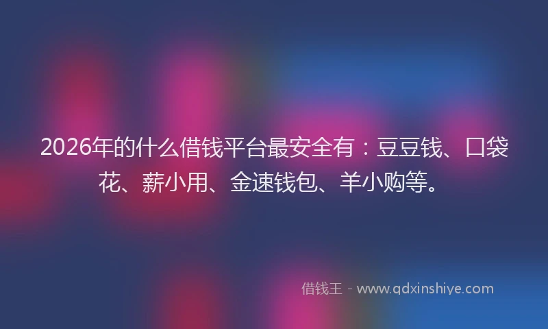 2026年的什么借钱平台最安全有：豆豆钱、口袋花、薪小用、金速钱包、羊小购等。