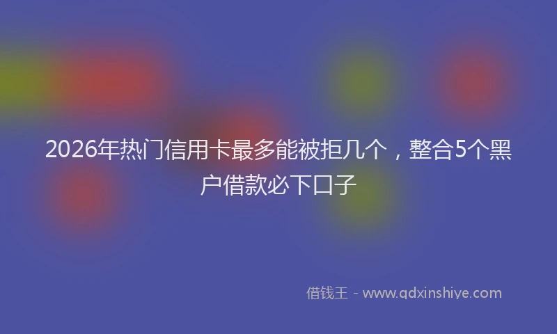 2026年热门信用卡最多能被拒几个，整合5个黑户借款必下口子