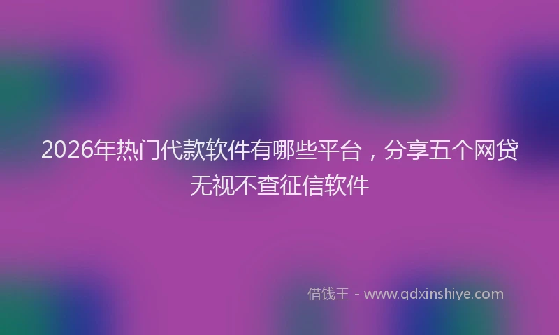 2026年热门代款软件有哪些平台，分享五个网贷无视不查征信软件