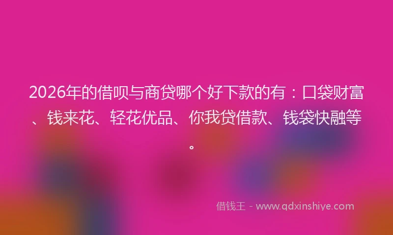 2026年的借呗与商贷哪个好下款的有：口袋财富、钱来花、轻花优品、你我贷借款、钱袋快融等。