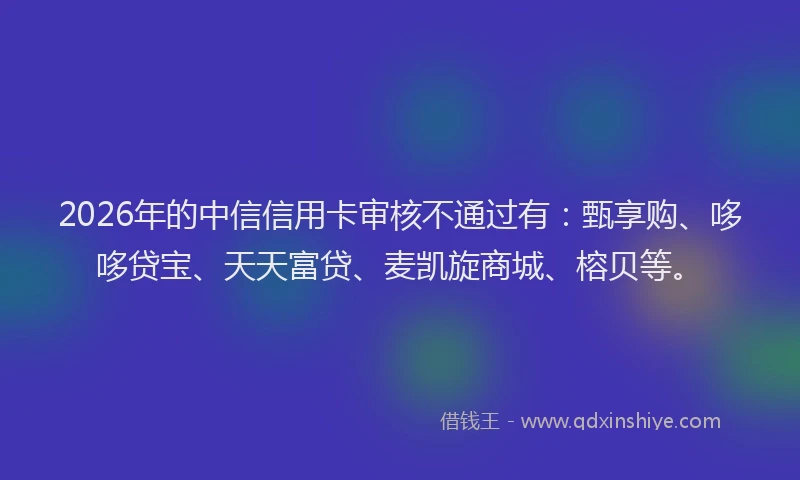 2026年的中信信用卡审核不通过有：甄享购、哆哆贷宝、天天富贷、麦凯旋商城、榕贝等。