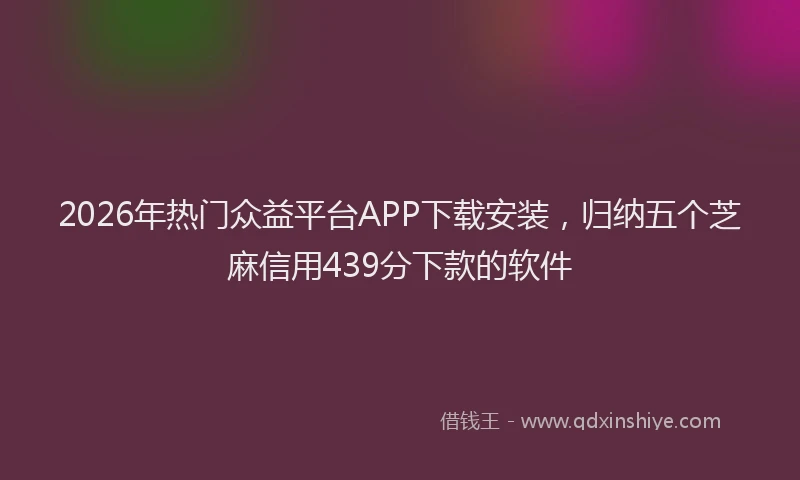 2026年热门众益平台APP下载安装，归纳五个芝麻信用439分下款的软件