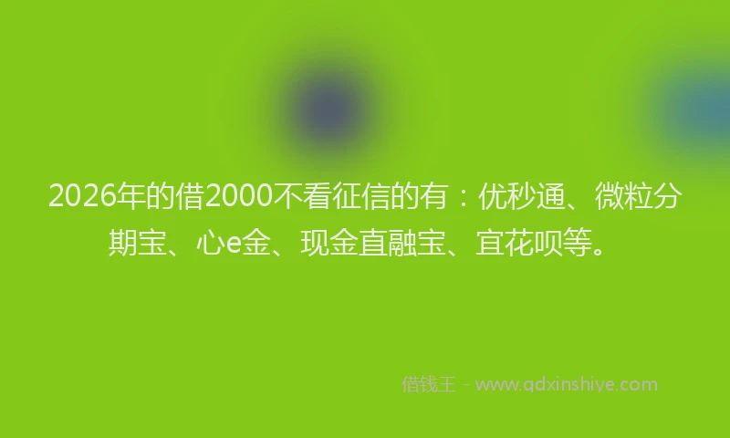 2026年的借2000不看征信的有：优秒通、微粒分期宝、心e金、现金直融宝、宜花呗等。