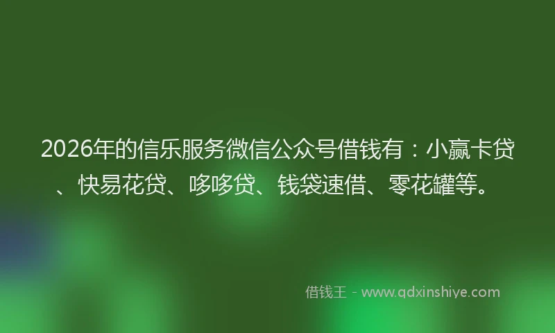 2026年的信乐服务微信公众号借钱有：小赢卡贷、快易花贷、哆哆贷、钱袋速借、零花罐等。