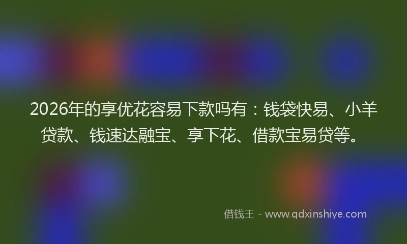 2026年的享优花容易下款吗有：钱袋快易、小羊贷款、钱速达融宝、享下花、借款宝易贷等。