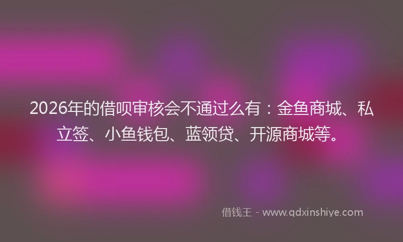 2026年的借呗审核会不通过么有：金鱼商城、私立签、小鱼钱包、蓝领贷、开源商城等。