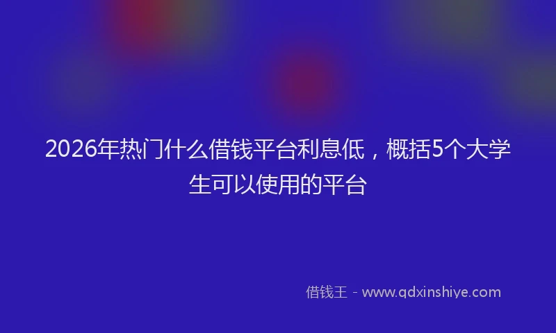 2026年热门什么借钱平台利息低，概括5个大学生可以使用的平台