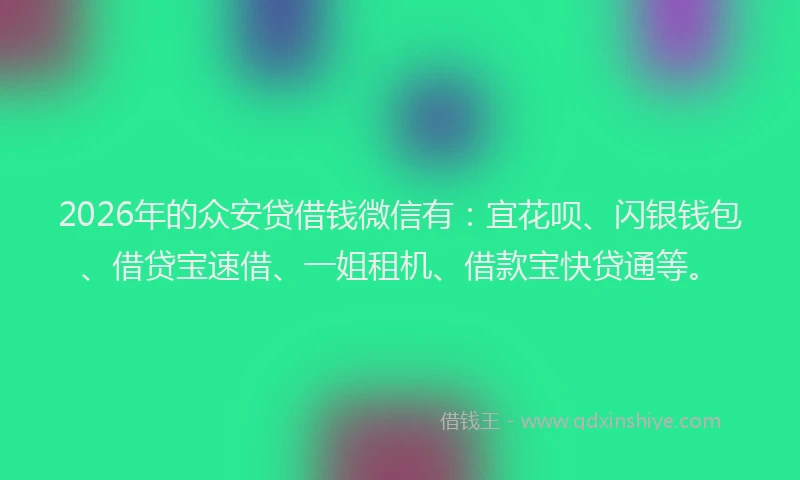 2026年的众安贷借钱微信有：宜花呗、闪银钱包、借贷宝速借、一姐租机、借款宝快贷通等。