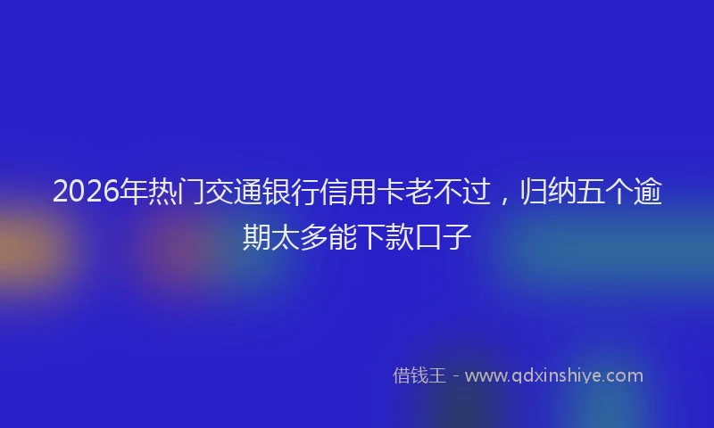 2026年热门交通银行信用卡老不过，归纳五个逾期太多能下款口子
