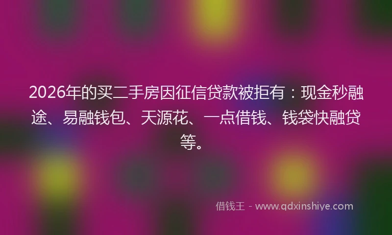 2026年的买二手房因征信贷款被拒有：现金秒融途、易融钱包、天源花、一点借钱、钱袋快融贷等。