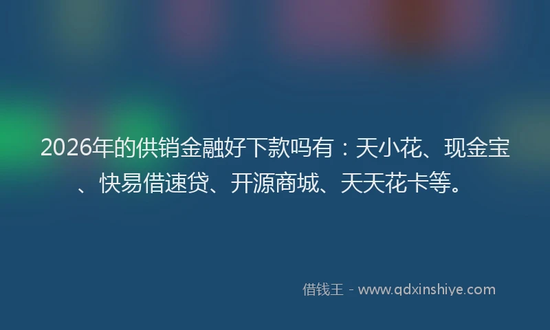 2026年的供销金融好下款吗有：天小花、现金宝、快易借速贷、开源商城、天天花卡等。