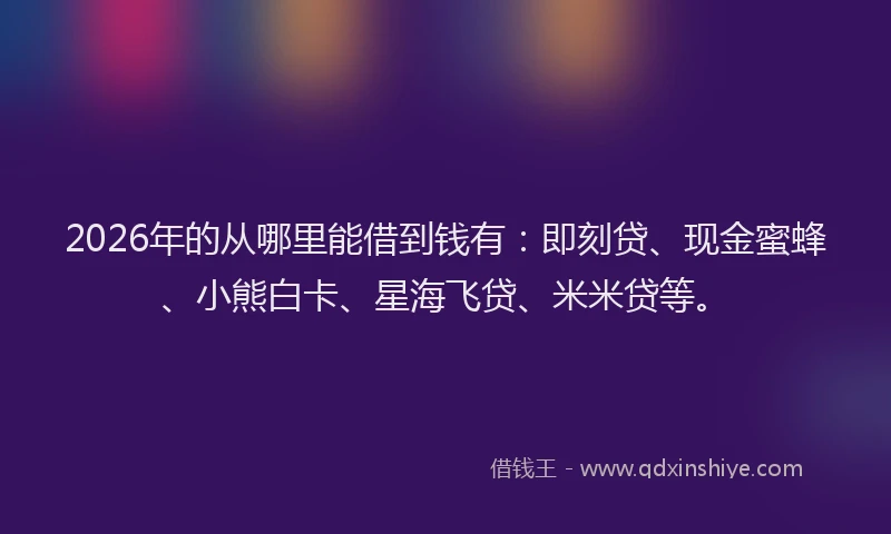 2026年的从哪里能借到钱有：即刻贷、现金蜜蜂、小熊白卡、星海飞贷、米米贷等。