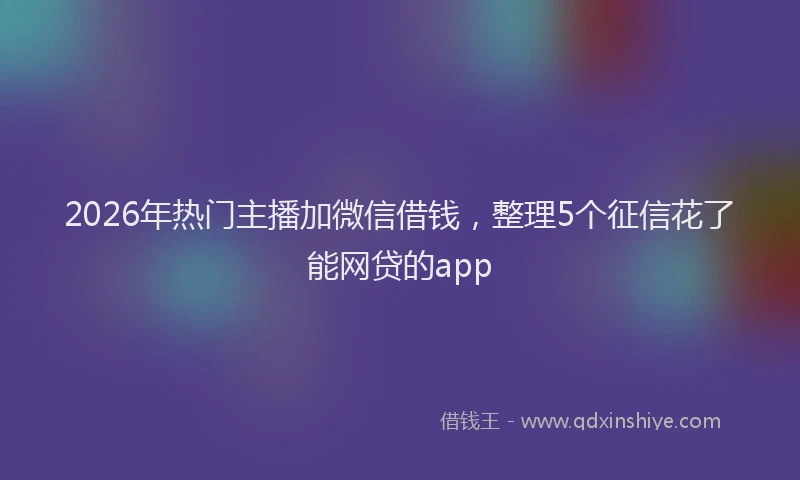2026年热门主播加微信借钱，整理5个征信花了能网贷的app