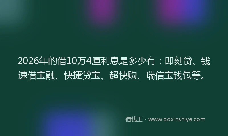 2026年的借10万4厘利息是多少有：即刻贷、钱速借宝融、快捷贷宝、超快购、瑞信宝钱包等。