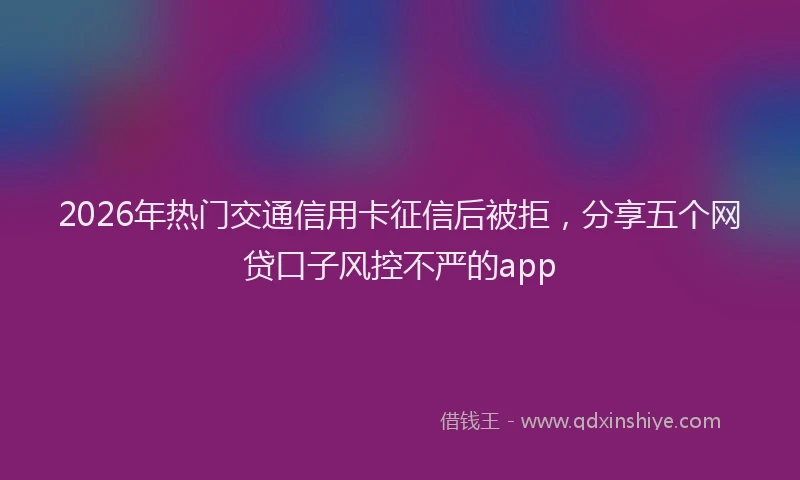 2026年热门交通信用卡征信后被拒，分享五个网贷口子风控不严的app