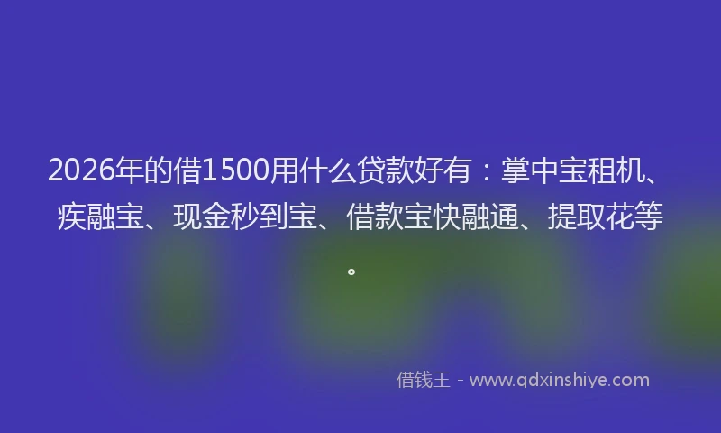 2026年的借1500用什么贷款好有：掌中宝租机、疾融宝、现金秒到宝、借款宝快融通、提取花等。