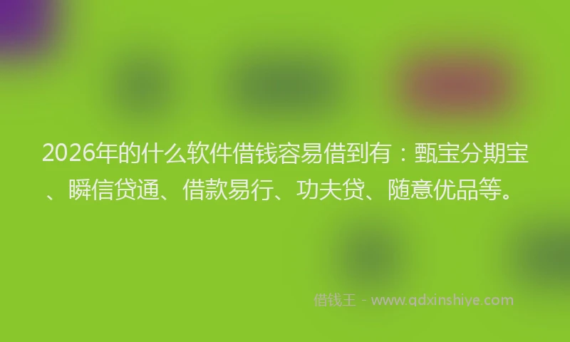 2026年的什么软件借钱容易借到有：甄宝分期宝、瞬信贷通、借款易行、功夫贷、随意优品等。