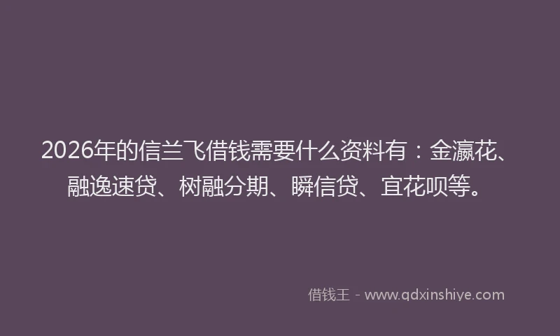 2026年的信兰飞借钱需要什么资料有：金瀛花、融逸速贷、树融分期、瞬信贷、宜花呗等。