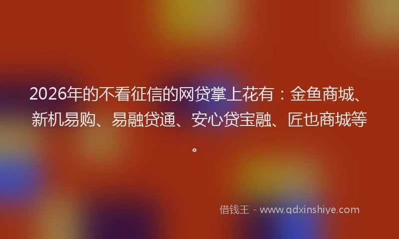 2026年的不看征信的网贷掌上花有：金鱼商城、新机易购、易融贷通、安心贷宝融、匠也商城等。