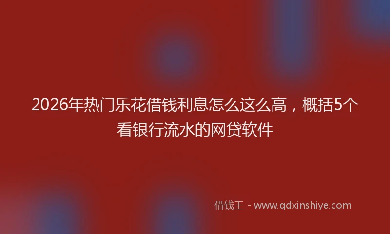 2026年热门乐花借钱利息怎么这么高，概括5个看银行流水的网贷软件