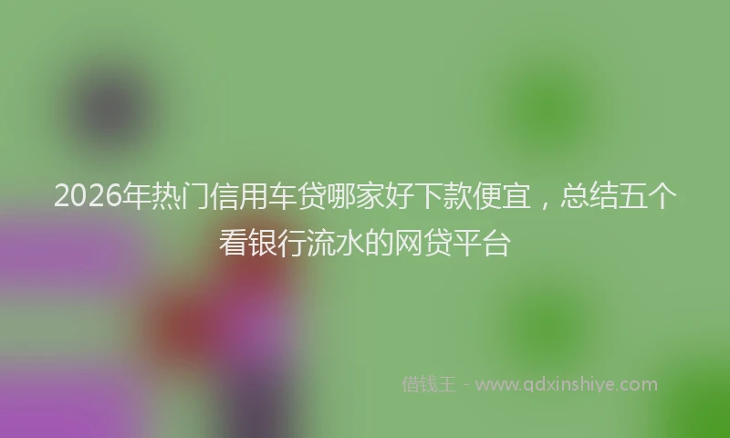 2026年热门信用车贷哪家好下款便宜，总结五个看银行流水的网贷平台