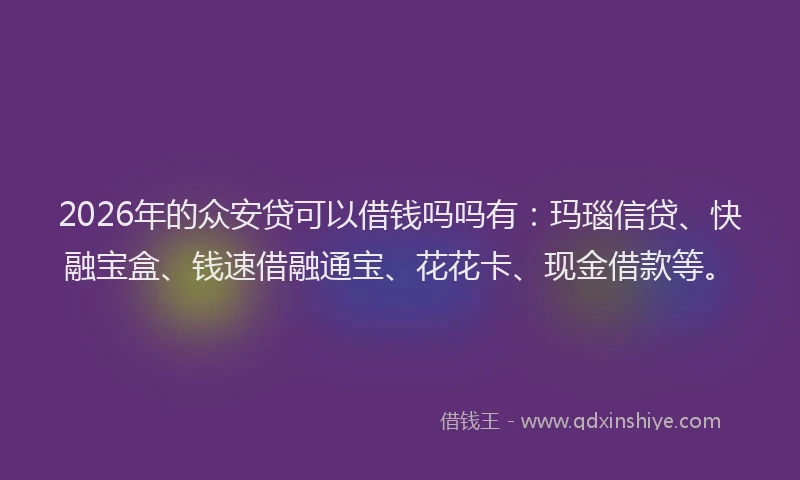 2026年的众安贷可以借钱吗吗有：玛瑙信贷、快融宝盒、钱速借融通宝、花花卡、现金借款等。