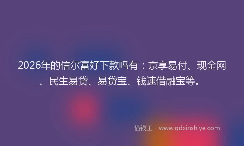 2026年的信尔富好下款吗有：京享易付、现金网、民生易贷、易贷宝、钱速借融宝等。
