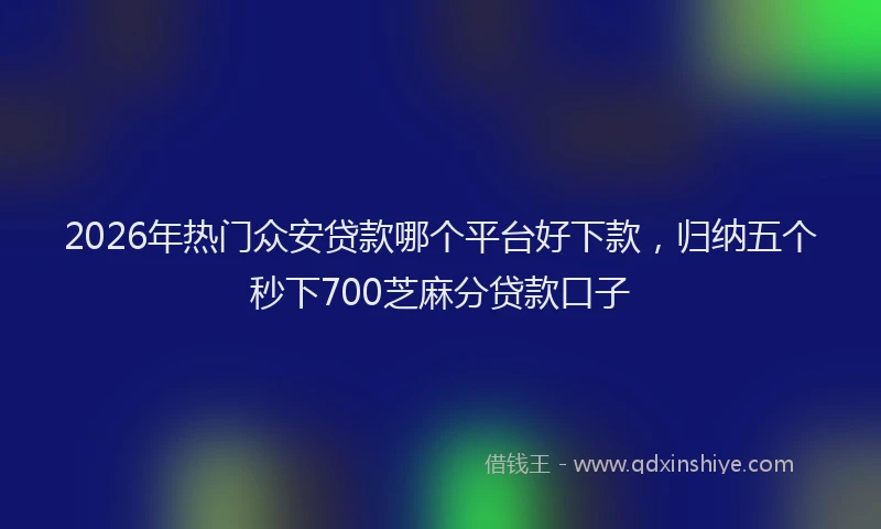 2026年热门众安贷款哪个平台好下款，归纳五个秒下700芝麻分贷款口子