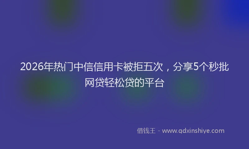 2026年热门中信信用卡被拒五次，分享5个秒批网贷轻松贷的平台