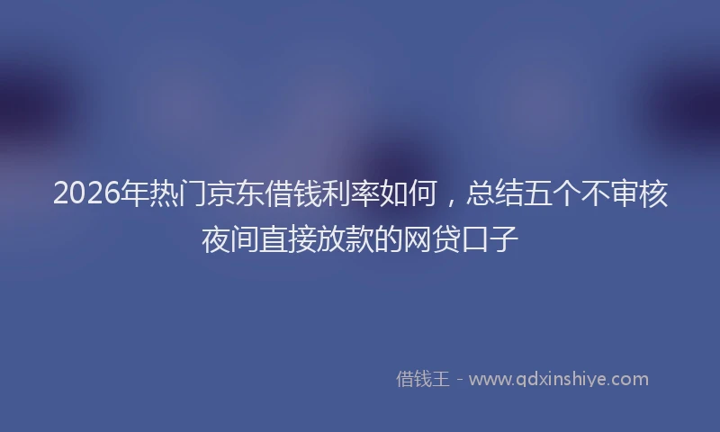 2026年热门京东借钱利率如何，总结五个不审核夜间直接放款的网贷口子