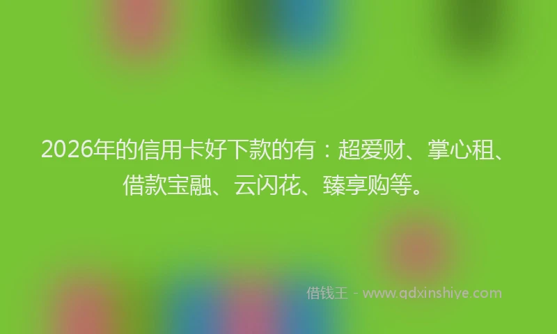 2026年的信用卡好下款的有：超爱财、掌心租、借款宝融、云闪花、臻享购等。