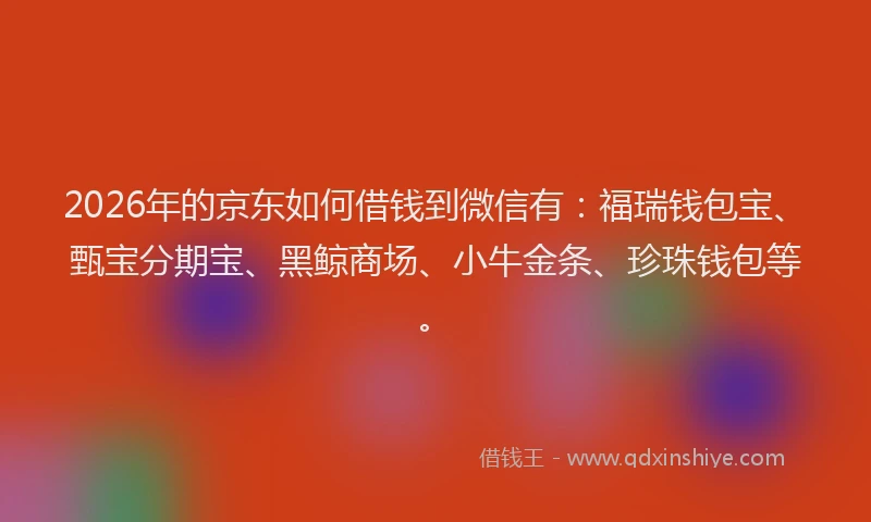 2026年的京东如何借钱到微信有：福瑞钱包宝、甄宝分期宝、黑鲸商场、小牛金条、珍珠钱包等。