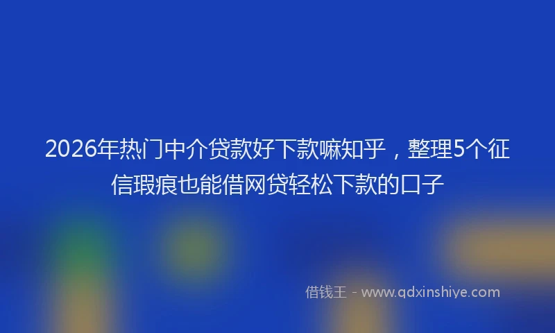 2026年热门中介贷款好下款嘛知乎，整理5个征信瑕疵也能借网贷轻松下款的口子