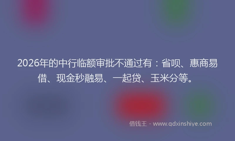 2026年的中行临额审批不通过有：省呗、惠商易借、现金秒融易、一起贷、玉米分等。