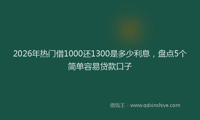 2026年热门借1000还1300是多少利息，盘点5个简单容易贷款口子
