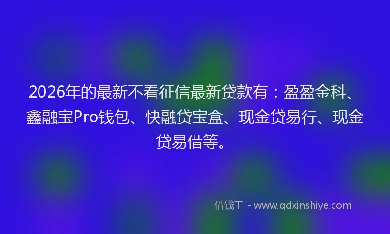 2026年的最新不看征信最新贷款有：盈盈金科、鑫融宝Pro钱包、快融贷宝盒、现金贷易行、现金贷易借等。