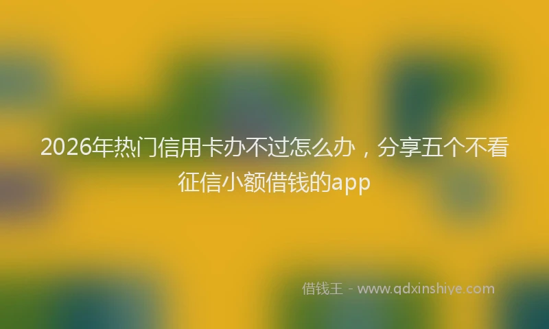 2026年热门信用卡办不过怎么办，分享五个不看征信小额借钱的app