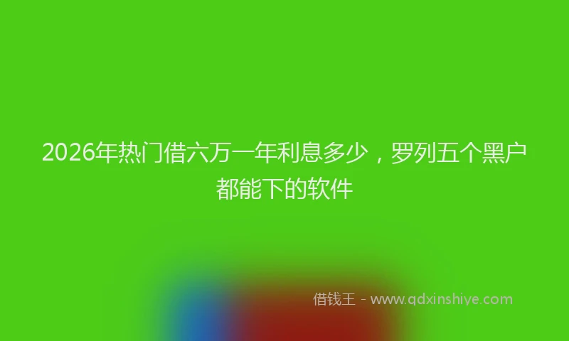 2026年热门借六万一年利息多少，罗列五个黑户都能下的软件