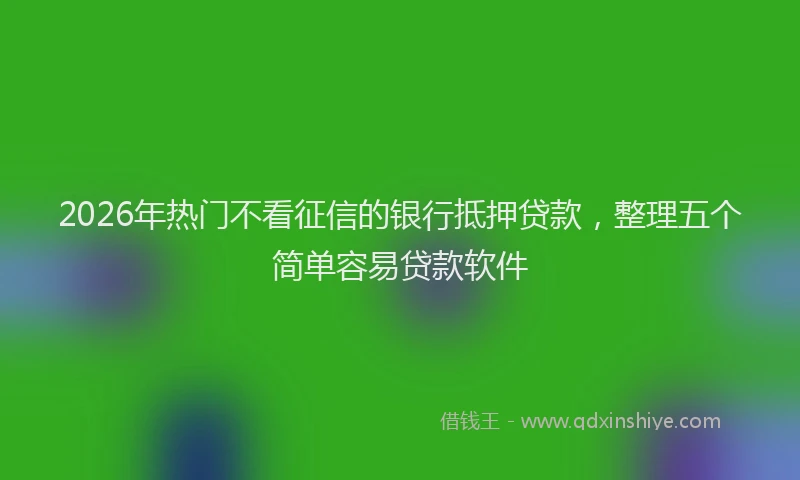 2026年热门不看征信的银行抵押贷款，整理五个简单容易贷款软件