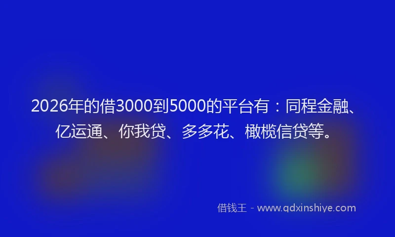 2026年的借3000到5000的平台有：同程金融、亿运通、你我贷、多多花、橄榄信贷等。