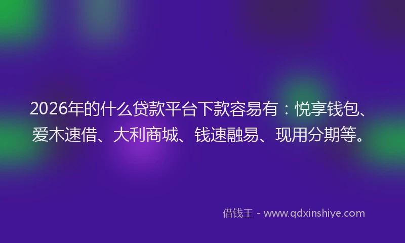 2026年的什么贷款平台下款容易有：悦享钱包、爱木速借、大利商城、钱速融易、现用分期等。