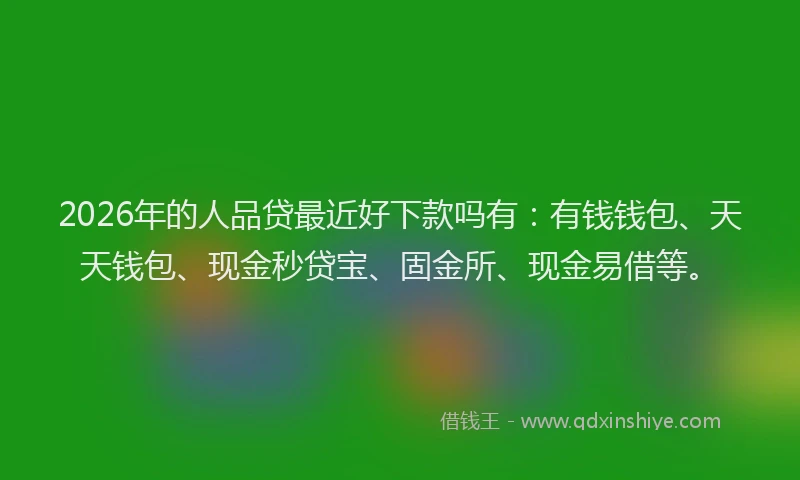 2026年的人品贷最近好下款吗有：有钱钱包、天天钱包、现金秒贷宝、固金所、现金易借等。