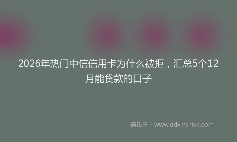 2026年热门中信信用卡为什么被拒，汇总5个12月能贷款的口子