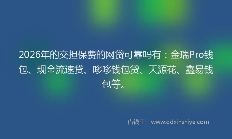 2026年的交担保费的网贷可靠吗有：金瑞Pro钱包、现金流速贷、哆哆钱包贷、天源花、鑫易钱包等。