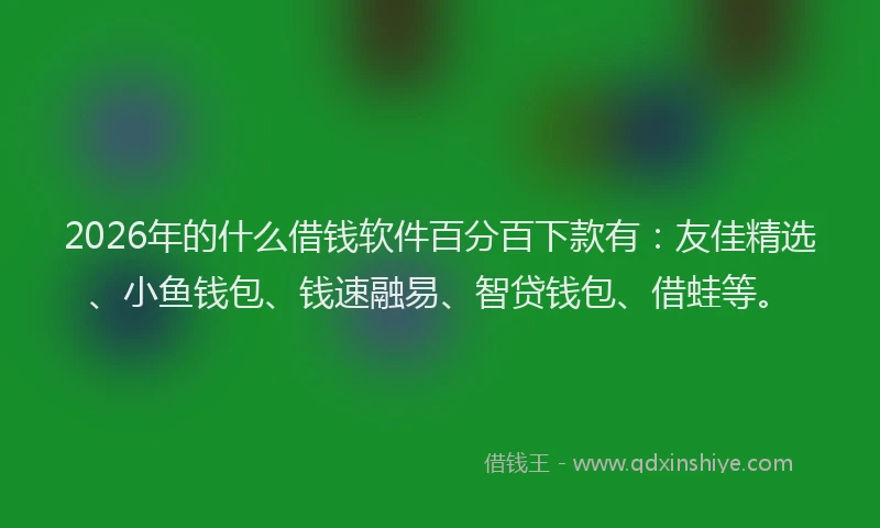 2026年的什么借钱软件百分百下款有：友佳精选、小鱼钱包、钱速融易、智贷钱包、借蛙等。