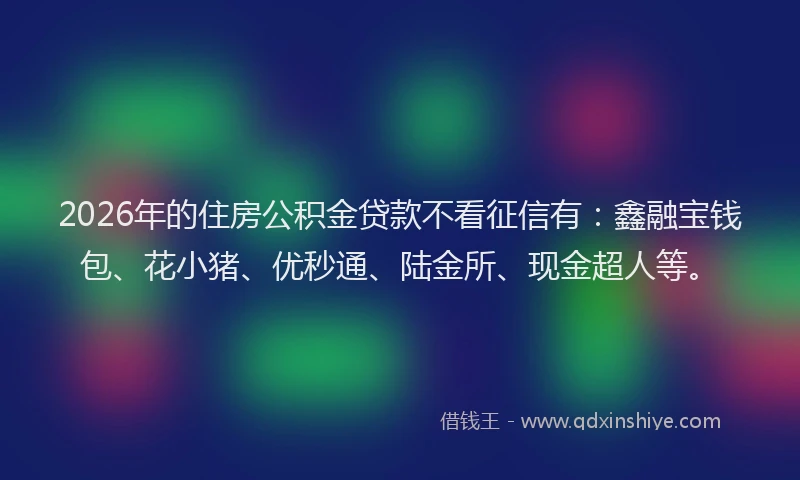 2026年的住房公积金贷款不看征信有：鑫融宝钱包、花小猪、优秒通、陆金所、现金超人等。