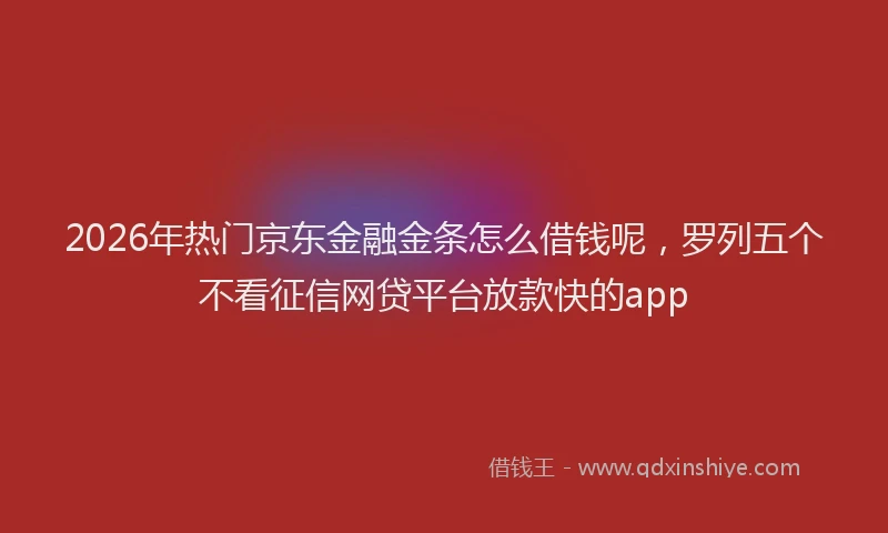 2026年热门京东金融金条怎么借钱呢，罗列五个不看征信网贷平台放款快的app