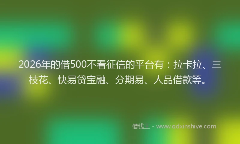 2026年的借500不看征信的平台有：拉卡拉、三枝花、快易贷宝融、分期易、人品借款等。