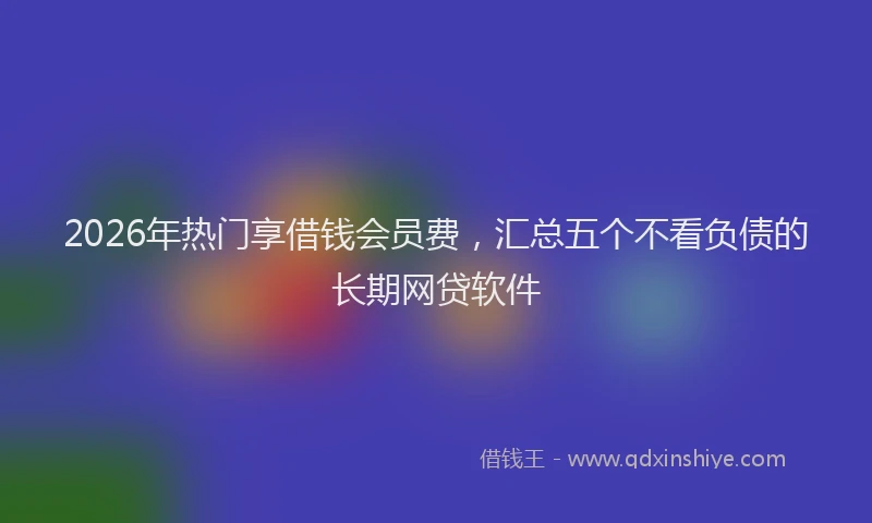 2026年热门享借钱会员费，汇总五个不看负债的长期网贷软件